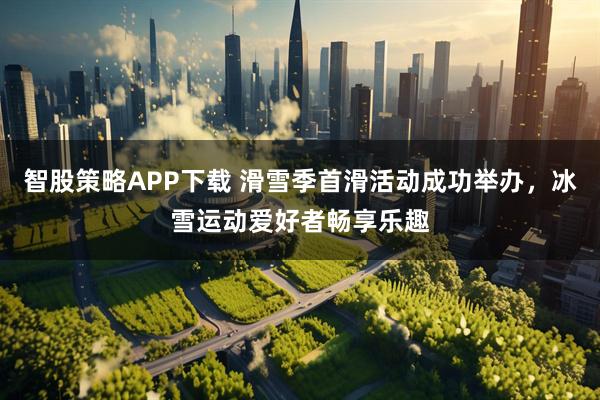 智股策略APP下载 滑雪季首滑活动成功举办，冰雪运动爱好者畅享乐趣