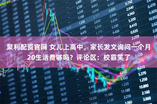 聚利配资官网 女儿上高中，家长发文询问一个月20生活费够吗？评论区：校霸笑了