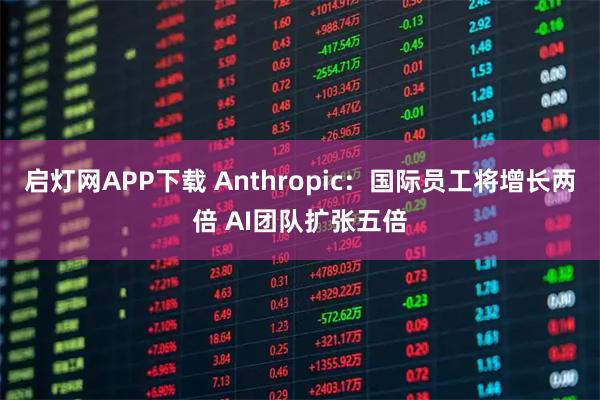 启灯网APP下载 Anthropic：国际员工将增长两倍 AI团队扩张五倍