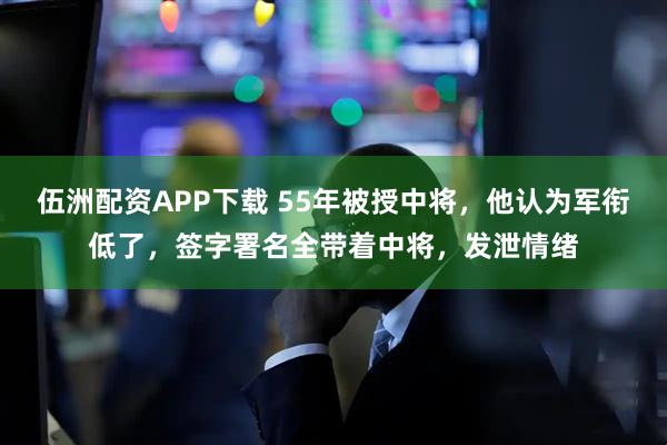 伍洲配资APP下载 55年被授中将，他认为军衔低了，签字署名全带着中将，发泄情绪