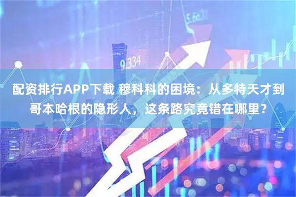 配资排行APP下载 穆科科的困境：从多特天才到哥本哈根的隐形人，这条路究竟错在哪里？