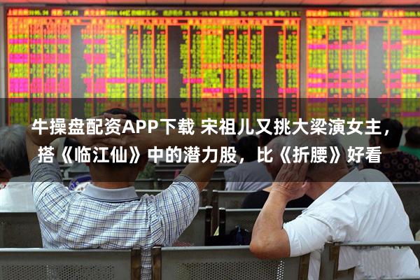 牛操盘配资APP下载 宋祖儿又挑大梁演女主，搭《临江仙》中的潜力股，比《折腰》好看