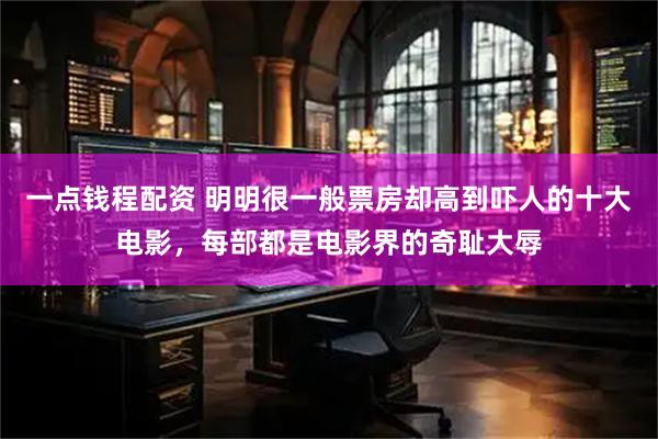 一点钱程配资 明明很一般票房却高到吓人的十大电影，每部都是电影界的奇耻大辱