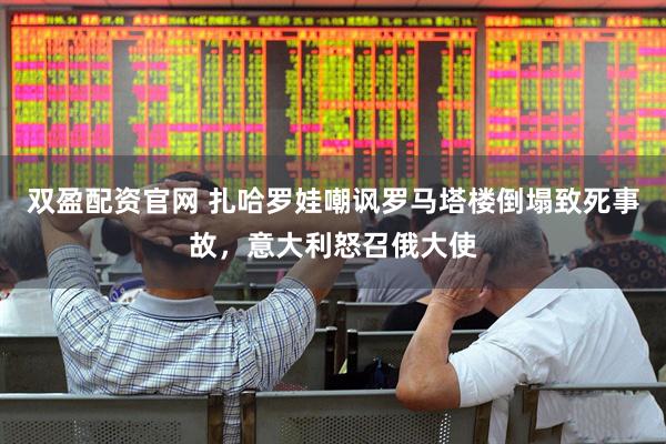 双盈配资官网 扎哈罗娃嘲讽罗马塔楼倒塌致死事故，意大利怒召俄大使