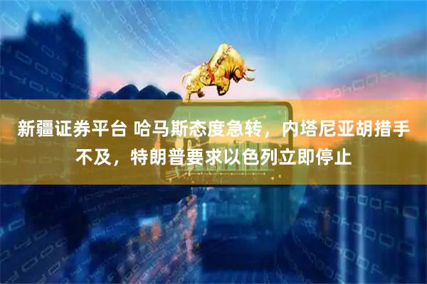 新疆证券平台 哈马斯态度急转，内塔尼亚胡措手不及，特朗普要求以色列立即停止