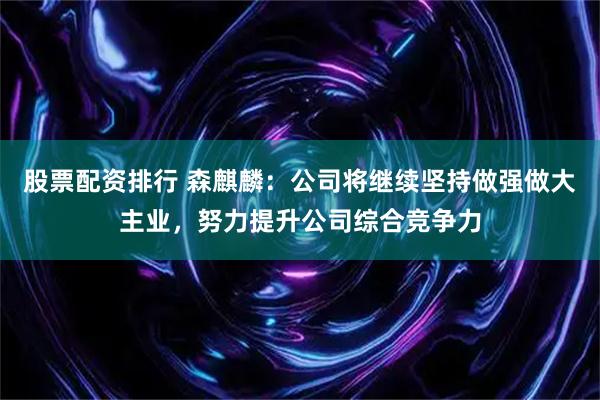 股票配资排行 森麒麟：公司将继续坚持做强做大主业，努力提升公司综合竞争力