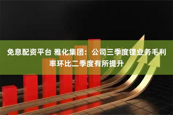 免息配资平台 雅化集团：公司三季度锂业务毛利率环比二季度有所提升