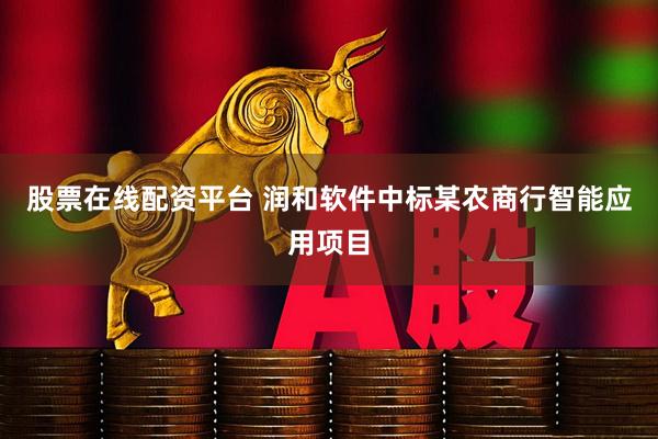 股票在线配资平台 润和软件中标某农商行智能应用项目