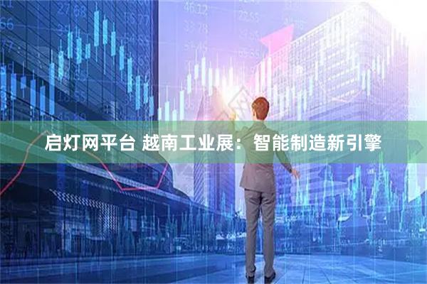 启灯网平台 越南工业展：智能制造新引擎
