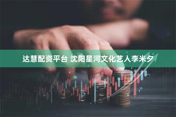 达慧配资平台 沈阳星河文化艺人李米夕