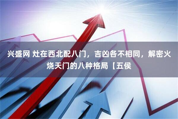 兴盛网 灶在西北配八门，吉凶各不相同，解密火烧天门的八种格局【五侯