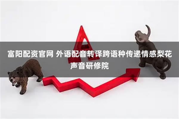 富阳配资官网 外语配音转译跨语种传递情感梨花声音研修院