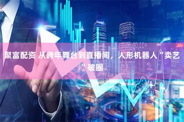 聚富配资 从跨年舞台到直播间，人形机器人“卖艺”破圈