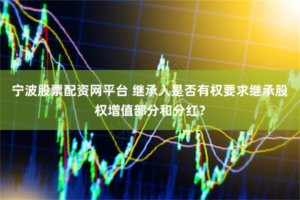 宁波股票配资网平台 继承人是否有权要求继承股权增值部分和分红？