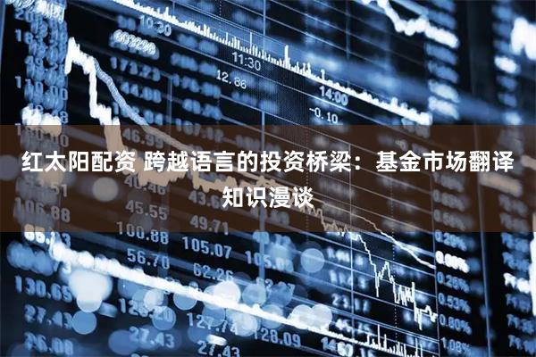 红太阳配资 跨越语言的投资桥梁：基金市场翻译知识漫谈
