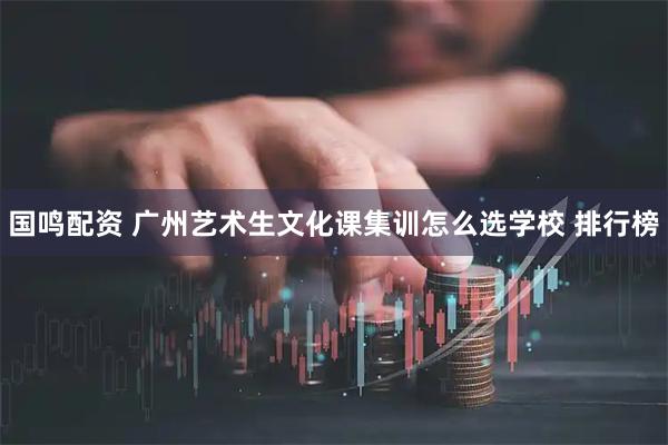 国鸣配资 广州艺术生文化课集训怎么选学校 排行榜