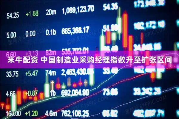 米牛配资 中国制造业采购经理指数升至扩张区间