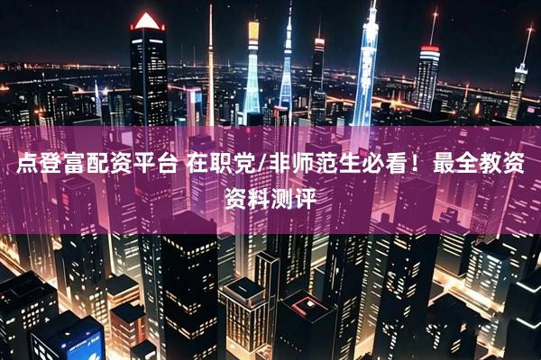 点登富配资平台 在职党/非师范生必看！最全教资资料测评