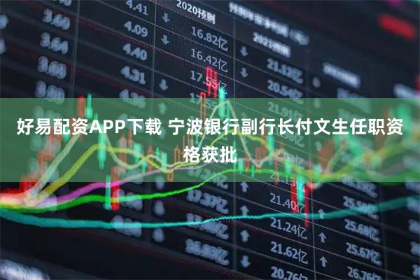 好易配资APP下载 宁波银行副行长付文生任职资格获批
