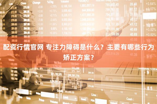 配资行情官网 专注力障碍是什么？主要有哪些行为矫正方案？