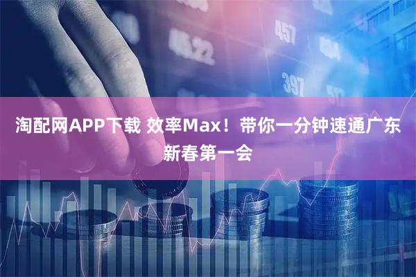 淘配网APP下载 效率Max！带你一分钟速通广东新春第一会