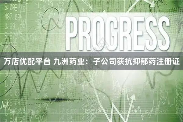 万店优配平台 九洲药业：子公司获抗抑郁药注册证