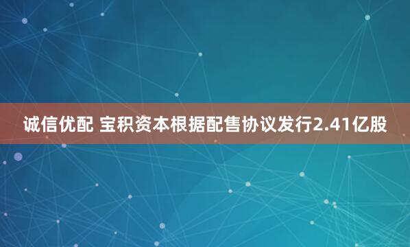 诚信优配 宝积资本根据配售协议发行2.41亿股
