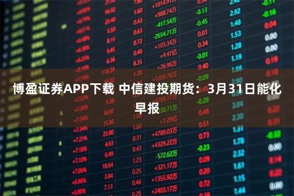 博盈证券APP下载 中信建投期货：3月31日能化早报