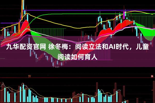 九华配资官网 徐冬梅：阅读立法和AI时代，儿童阅读如何育人