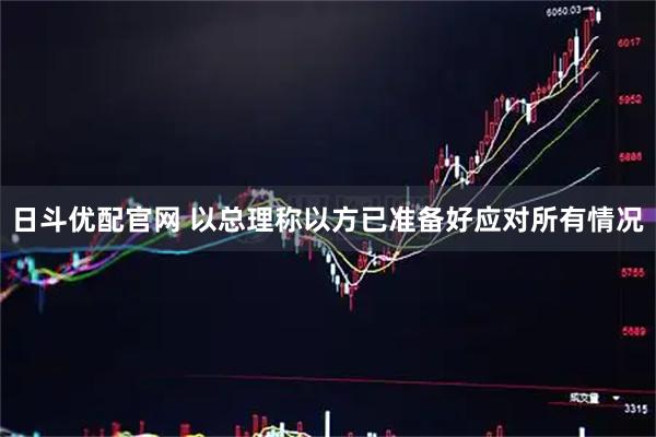 日斗优配官网 以总理称以方已准备好应对所有情况