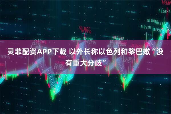 灵菲配资APP下载 以外长称以色列和黎巴嫩“没有重大分歧”