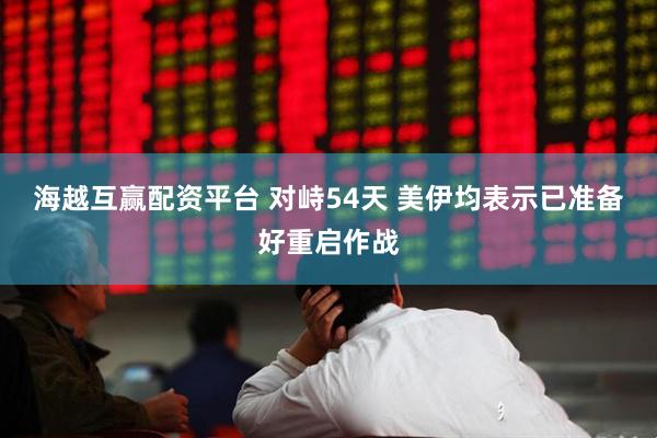 海越互赢配资平台 对峙54天 美伊均表示已准备好重启作战