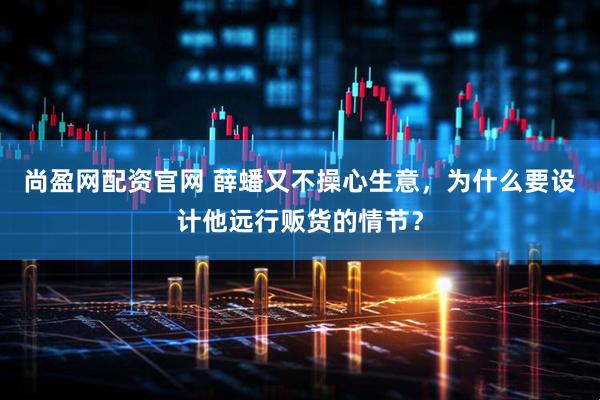 尚盈网配资官网 薛蟠又不操心生意，为什么要设计他远行贩货的情节？