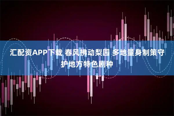 汇配资APP下载 春风拂动梨园 多地量身制策守护地方特色剧种
