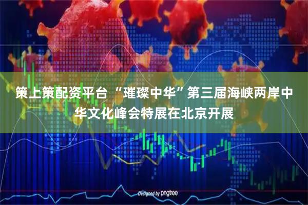 策上策配资平台 “璀璨中华”第三届海峡两岸中华文化峰会特展在北京开展