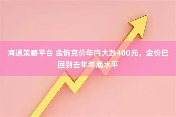 海通策略平台 金饰克价年内大跌400元，金价已回到去年年底水平