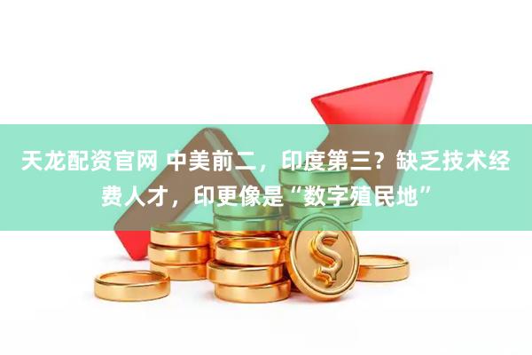 天龙配资官网 中美前二，印度第三？缺乏技术经费人才，印更像是“数字殖民地”