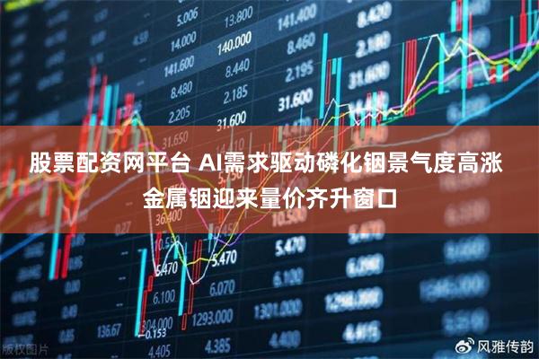 股票配资网平台 AI需求驱动磷化铟景气度高涨 金属铟迎来量价齐升窗口